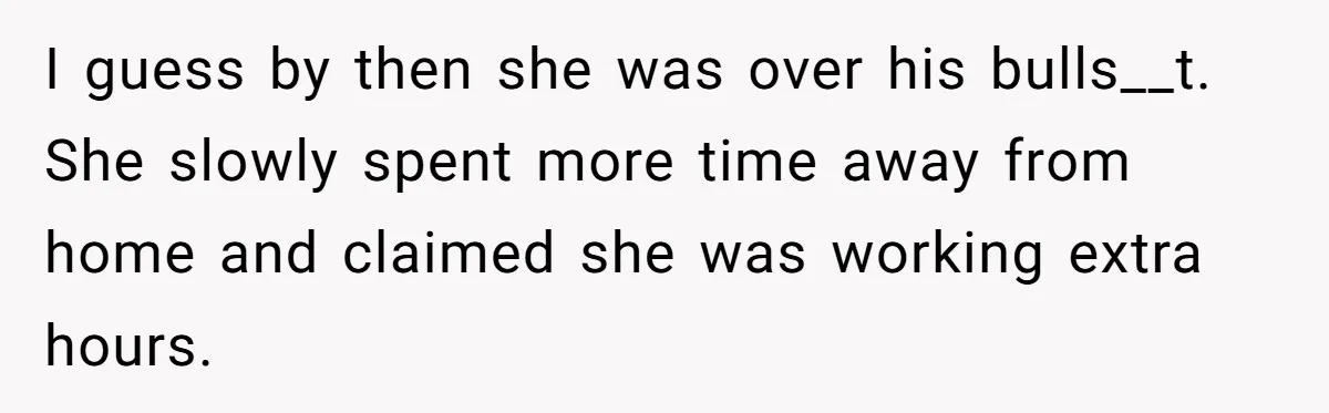 Wife Cheats, But The Whole Story Suggests That She May Be Not To Blame I guess by then she was over his bulls__t. She slowly spent more time away from home and claimed she was working extra hours.