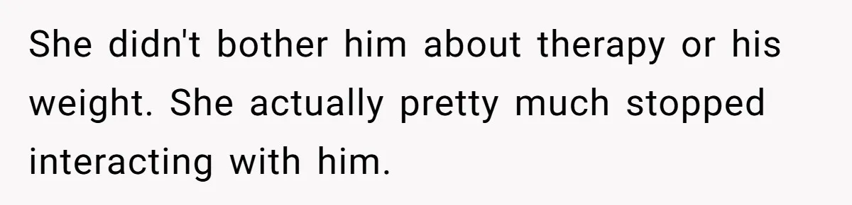 Wife Cheats, But The Whole Story Suggests That She May Be Not To Blame She didn't bother him about therapy or his weight. She actually pretty much stopped interacting with him.