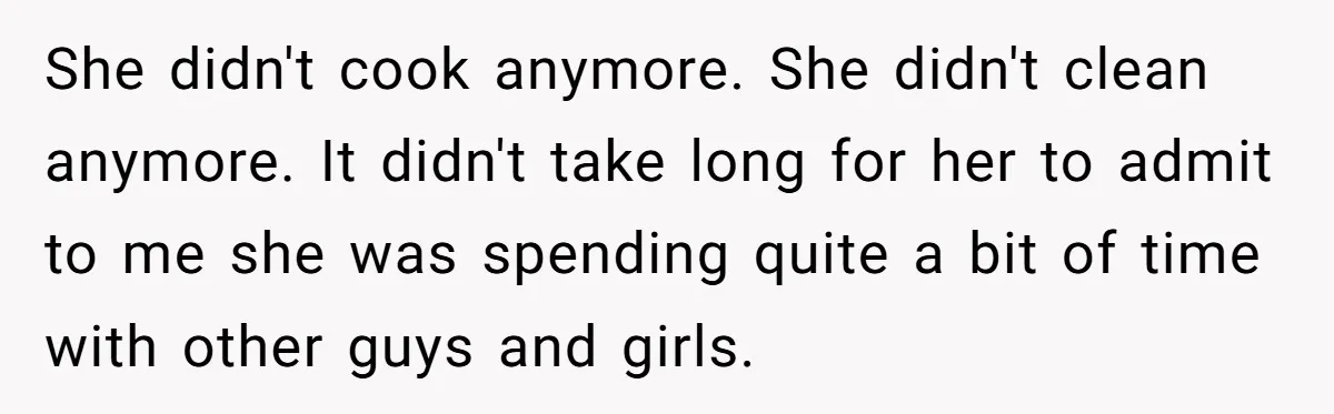 Wife Cheats, But The Whole Story Suggests That She May Be Not To Blame She didn't cook anymore. She didn't clean anymore. It didn't take long for her to admit to me she was spending quite a bit of time with other guys and...