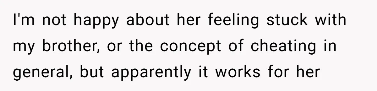 Wife Cheats, But The Whole Story Suggests That She May Be Not To Blame I'm not happy about her feeling stuck with my brother, or the concept of cheating in general, but apparently it works for her