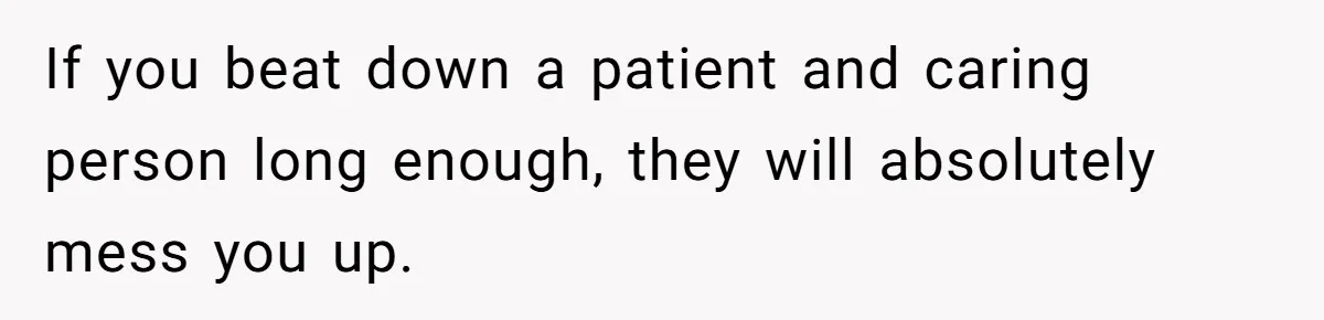 Wife Cheats, But The Whole Story Suggests That She May Be Not To Blame If you beat down a patient and caring person long enough, they will absolutely mess you up.