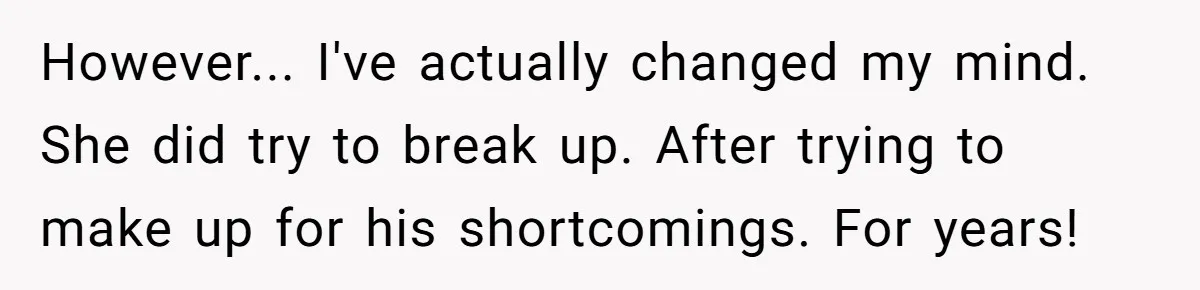 Wife Cheats, But The Whole Story Suggests That She May Be Not To Blame However... I've actually changed my mind. She did try to break up. After trying to make up for his shortcomings. For years!