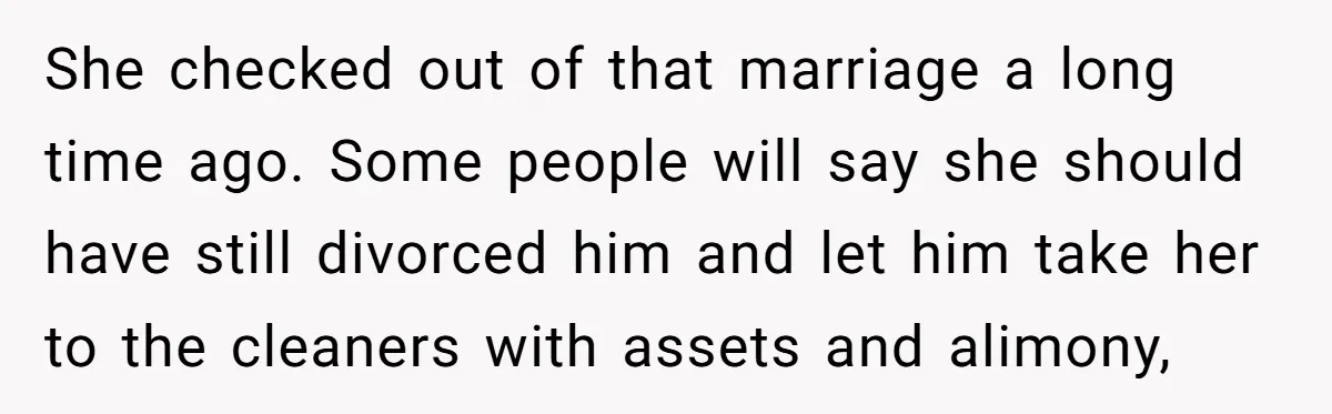 Wife Cheats, But The Whole Story Suggests That She May Be Not To Blame She checked out of that marriage a long time ago. Some people will say she should have still divorced him and let him take her to the cleaners with assets...
