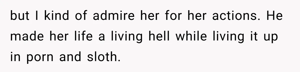 Wife Cheats, But The Whole Story Suggests That She May Be Not To Blame but I kind of admire her for her actions. He made her life a living hell while living it up in porn and sloth.