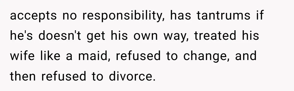 Wife Cheats, But The Whole Story Suggests That She May Be Not To Blame accepts no responsibility, has tantrums if he's doesn't get his own way, treated his wife like a maid, refused to change, and then refused to divorce.