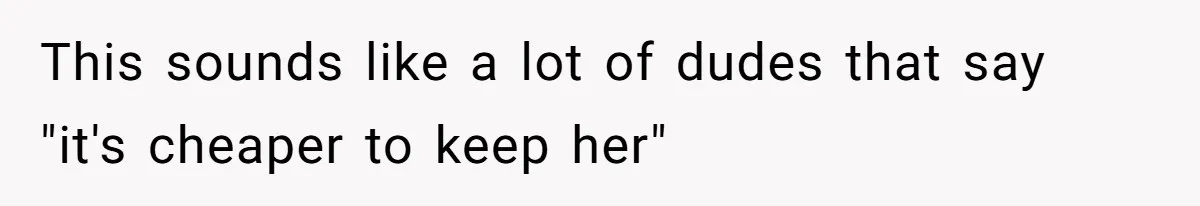 Wife Cheats, But The Whole Story Suggests That She May Be Not To Blame This sounds like a lot of dudes that say "it's cheaper to keep her"