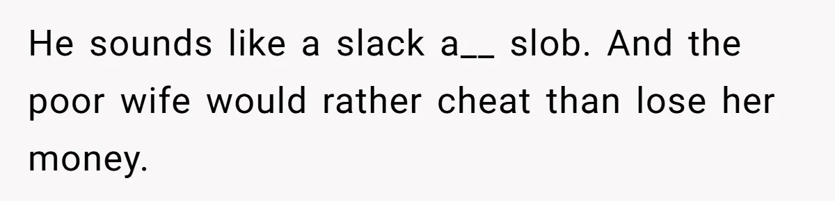 Wife Cheats, But The Whole Story Suggests That She May Be Not To Blame He sounds like a slack a__ slob. And the poor wife would rather cheat than lose her money.