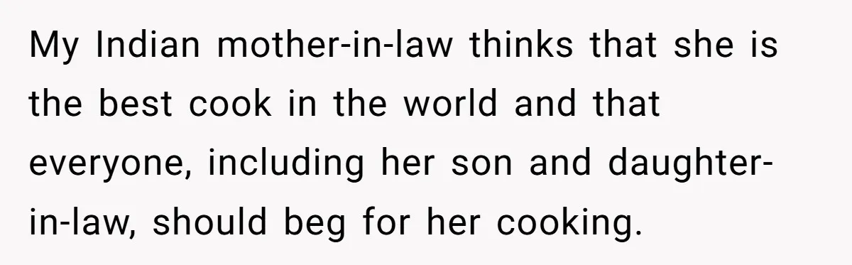 My Indian mother-in-law thinks that she is the best cook in the world and that everyone, including her son and daughter-in-law, should beg for her cooking.