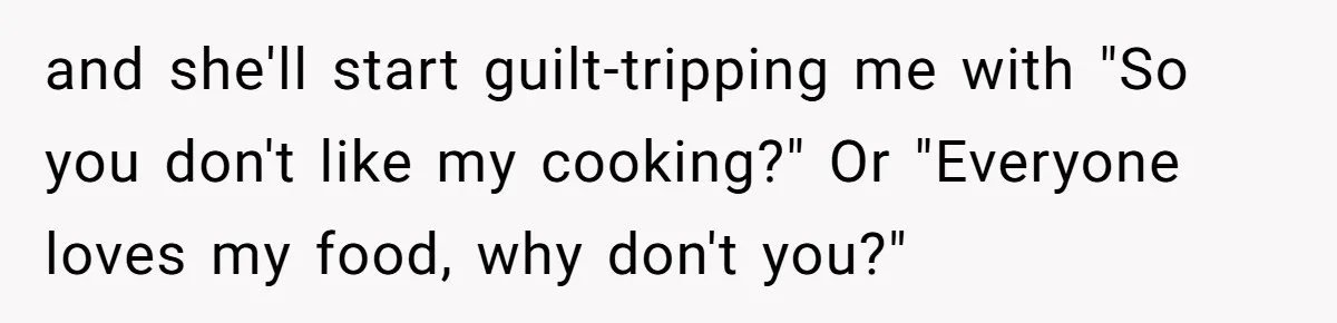 and she'll start guilt-tripping me with "So you don't like my cooking?" Or "Everyone loves my food, why don't you?"