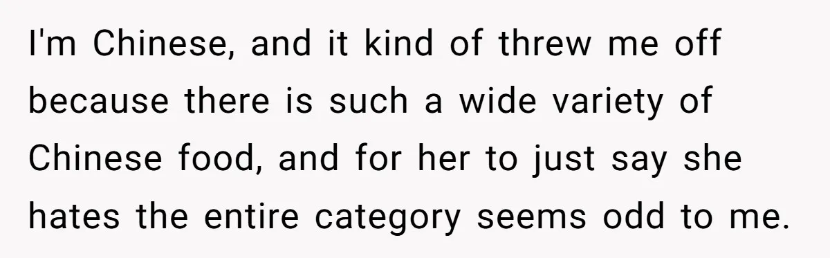 I'm Chinese, and it kind of threw me off because there is such a wide variety of Chinese food, and for her to just say she hates the entire category...