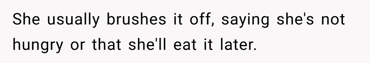 She usually brushes it off, saying she's not hungry or that she'll eat it later.