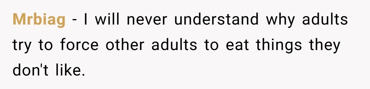 Mrbiag − I will never understand why adults try to force other adults to eat things they don't like.