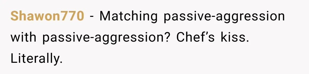Shawon770 − Matching passive-aggression with passive-aggression? Chef’s kiss. Literally.