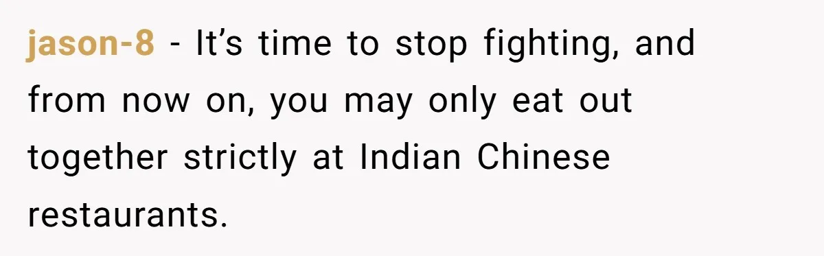 jason-8 − It’s time to stop fighting, and from now on, you may only eat out together strictly at Indian Chinese restaurants.