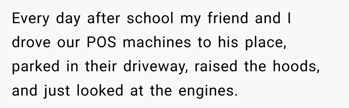 HOA Bans Repairing Cars In The Drive Way, Two Teens Find A Loophole To "Fight The Power" Every day after school my friend and I drove our POS machines to his place, parked in their driveway, raised the hoods, and just looked at the engines.