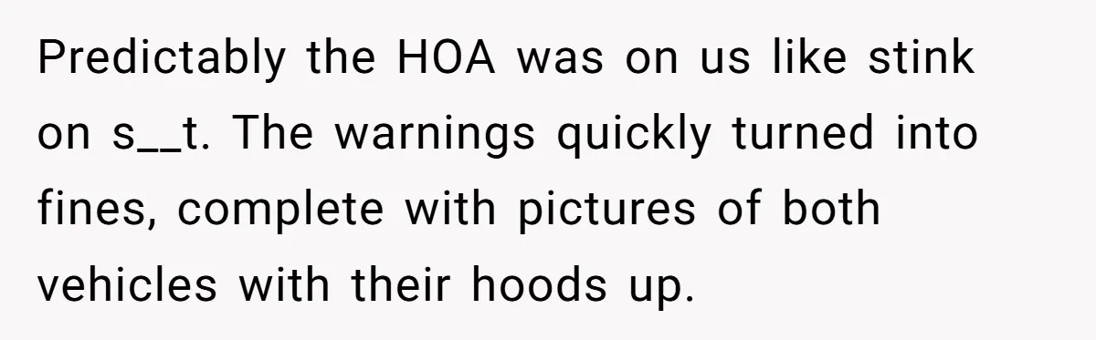 HOA Bans Repairing Cars In The Drive Way, Two Teens Find A Loophole To "Fight The Power" Predictably the HOA was on us like stink on s__t. The warnings quickly turned into fines, complete with pictures of both vehicles with their hoods up.