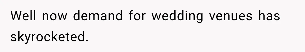Well now demand for wedding venues has skyrocketed.