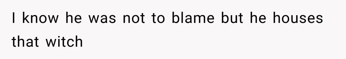 I know he was not to blame but he houses that witch