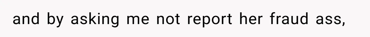 and by asking me not report her fraud ass,