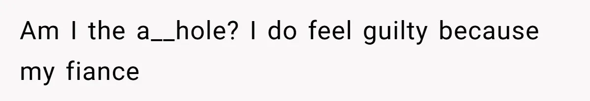 Am I the a__hole? I do feel guilty because my fiance
