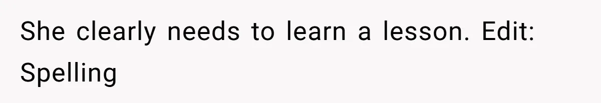 She clearly needs to learn a lesson. Edit: Spelling