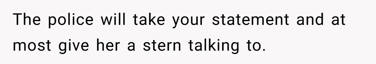 The police will take your statement and at most give her a stern talking to.