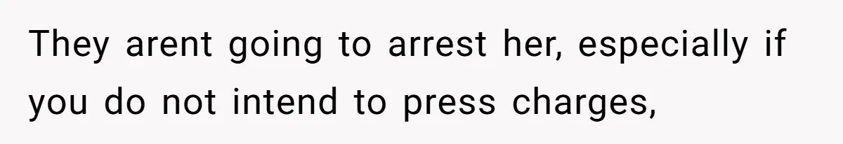 They arent going to arrest her, especially if you do not intend to press charges,