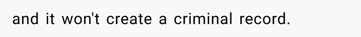 and it won't create a criminal record.