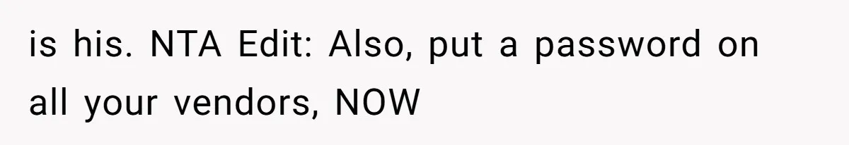 is his. NTA Edit: Also, put a password on all your vendors, NOW