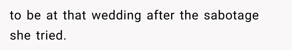 to be at that wedding after the sabotage she tried.