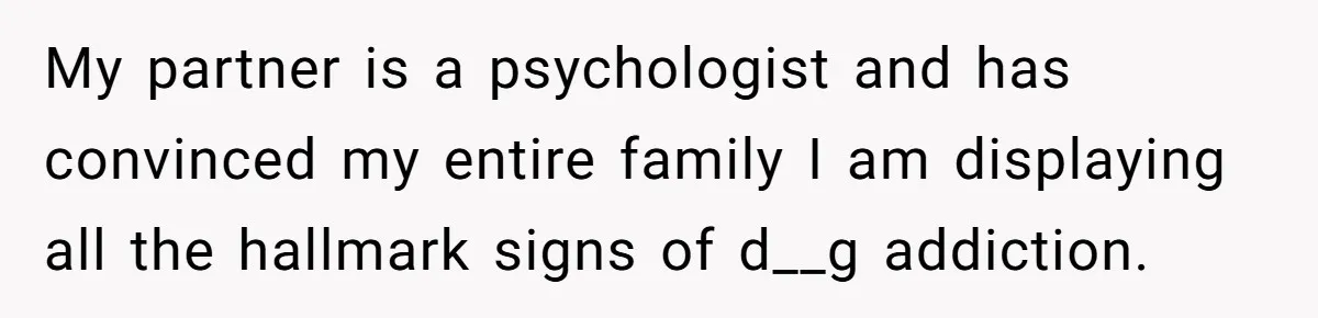 My partner is a psychologist and has convinced my entire family I am displaying all the hallmark signs of d__g addiction.
