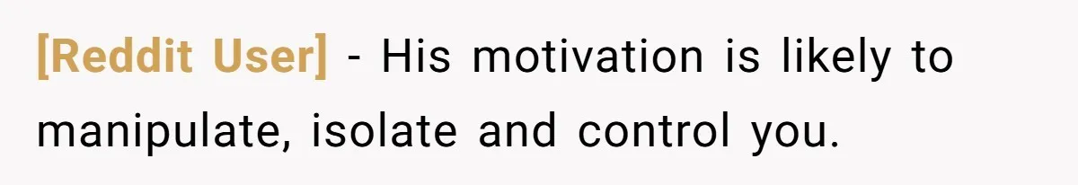 [Reddit User] − His motivation is likely to manipulate, isolate and control you.