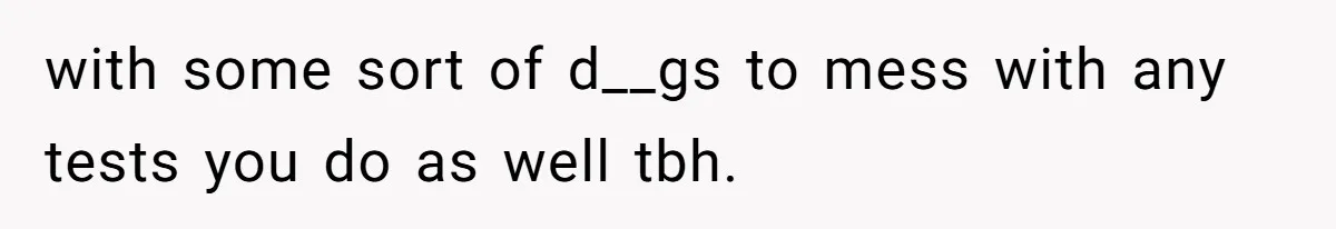 with some sort of d__gs to mess with any tests you do as well tbh.
