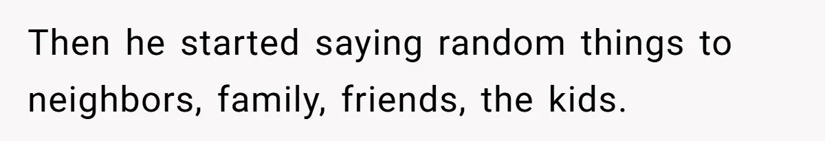 Then he started saying random things to neighbors, family, friends, the kids.