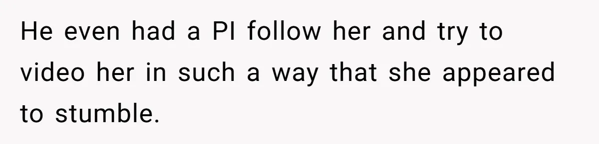 He even had a PI follow her and try to video her in such a way that she appeared to stumble.