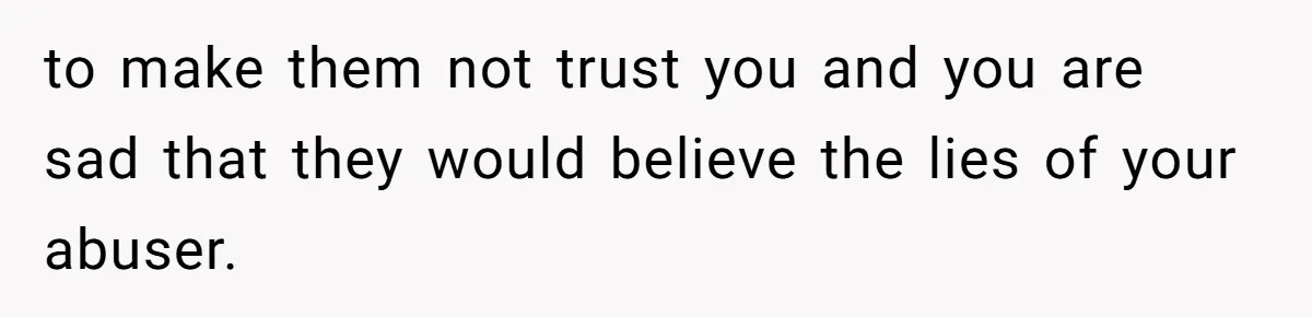 to make them not trust you and you are sad that they would believe the lies of your abuser.