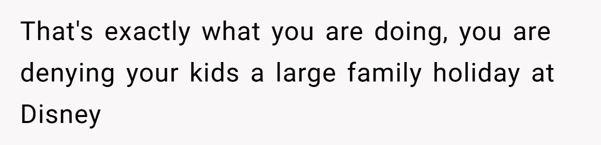 Mother Refuses To Swap Custody Week, Blocks Ex From Taking Kids To Disneyland And Turns Them Against Her That's exactly what you are doing, you are denying your kids a large family holiday at Disney