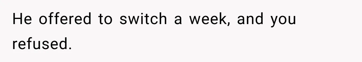 Mother Refuses To Swap Custody Week, Blocks Ex From Taking Kids To Disneyland And Turns Them Against Her He offered to switch a week, and you refused.