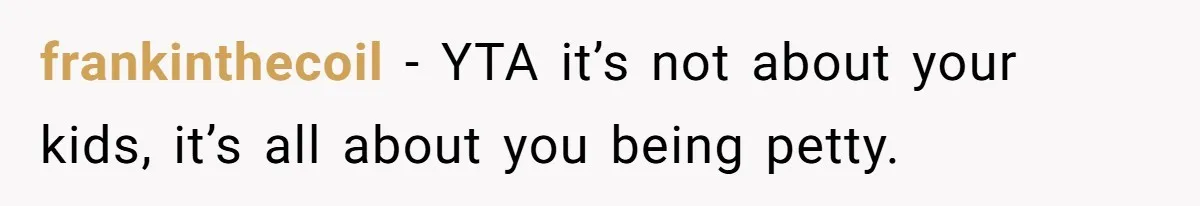 Mother Refuses To Swap Custody Week, Blocks Ex From Taking Kids To Disneyland And Turns Them Against Her frankinthecoil − YTA it’s not about your kids, it’s all about you being petty.