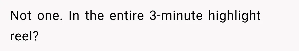 Not one. In the entire 3-minute highlight reel?