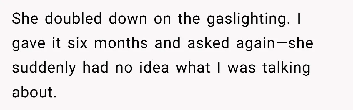 She doubled down on the gaslighting. I gave it six months and asked again—she suddenly had no idea what I was talking about.