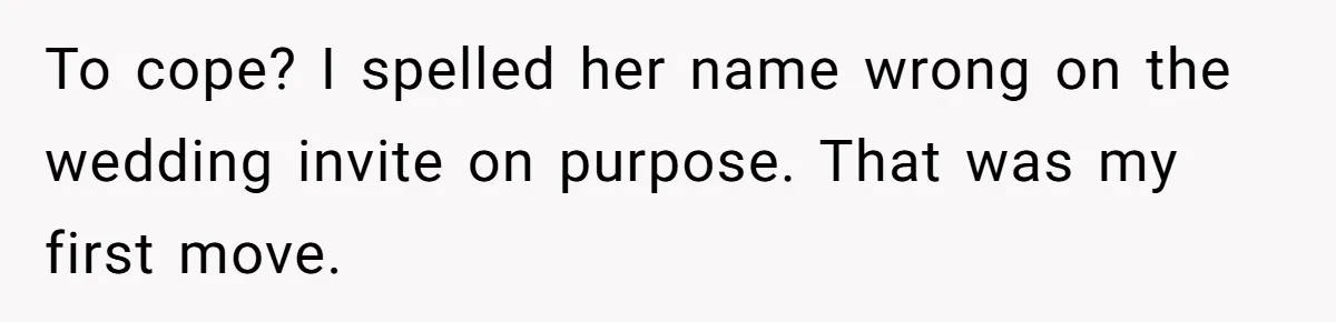 To cope? I spelled her name wrong on the wedding invite on purpose. That was my first move.