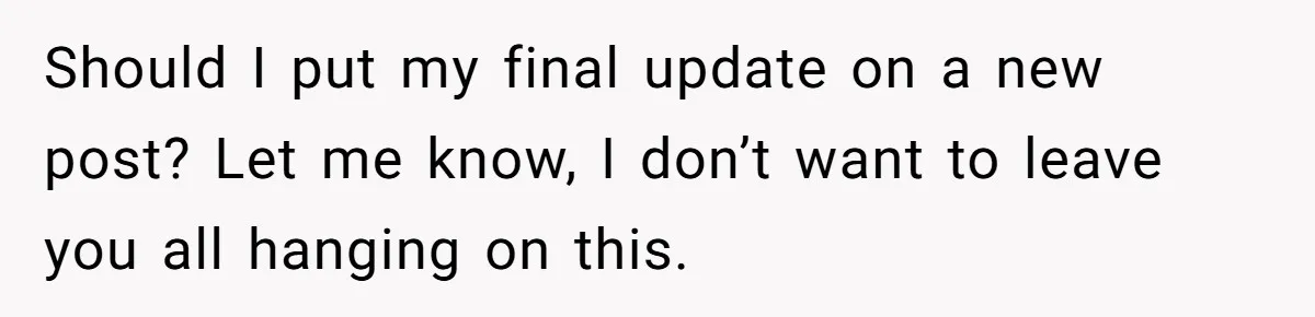 Should I put my final update on a new post? Let me know, I don’t want to leave you all hanging on this.