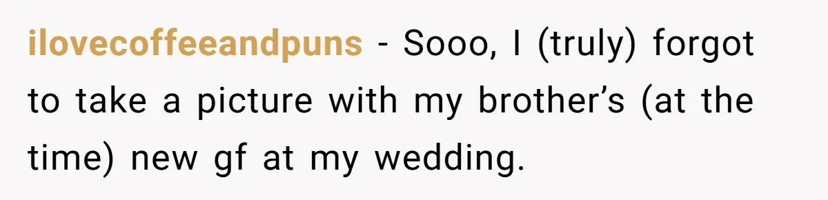 ilovecoffeeandpuns − Sooo, I (truly) forgot to take a picture with my brother’s (at the time) new gf at my wedding.