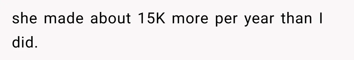 she made about 15K more per year than I did.