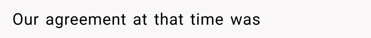 Our agreement at that time was