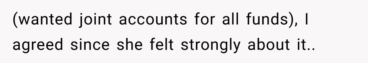 (wanted joint accounts for all funds), I agreed since she felt strongly about it..