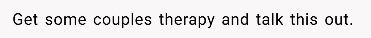 Get some couples therapy and talk this out.