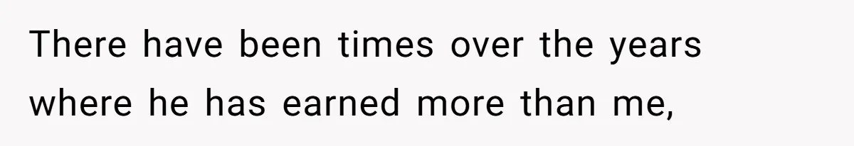 There have been times over the years where he has earned more than me,