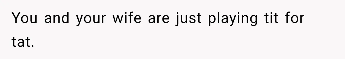 You and your wife are just playing tit for tat.